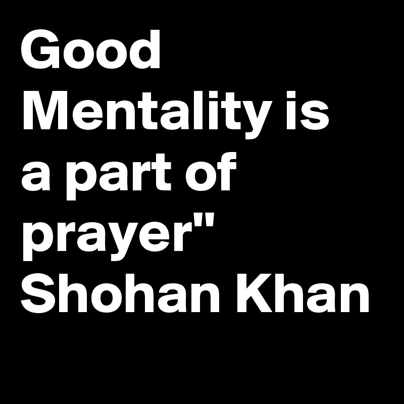 Good Mentality is a part of prayer''
Shohan Khan