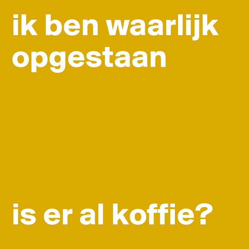 ik ben waarlijk opgestaan




is er al koffie?