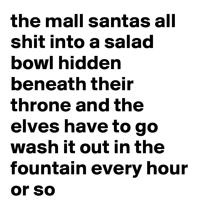 the mall santas all shit into a salad bowl hidden beneath their throne and the elves have to go wash it out in the fountain every hour or so