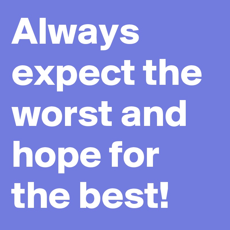 Always expect the worst and hope for the best!