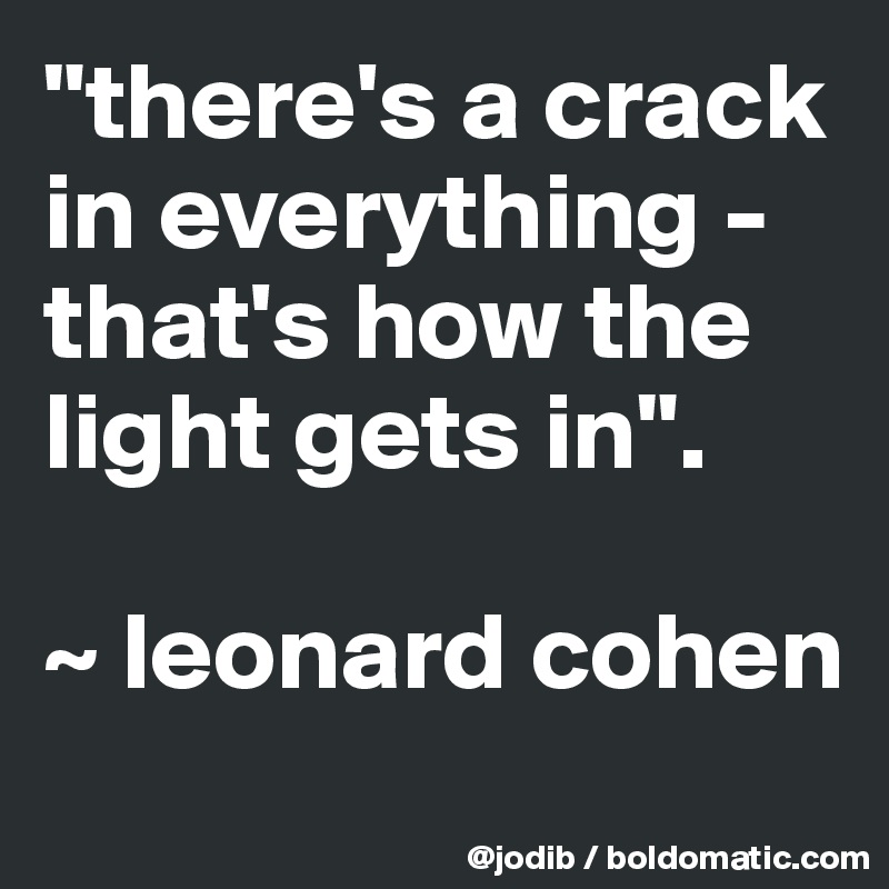 "there's a crack in everything - that's how the light gets in".

~ leonard cohen
