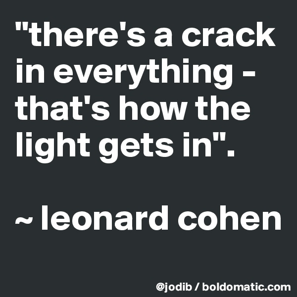 "there's a crack in everything - that's how the light gets in".

~ leonard cohen
