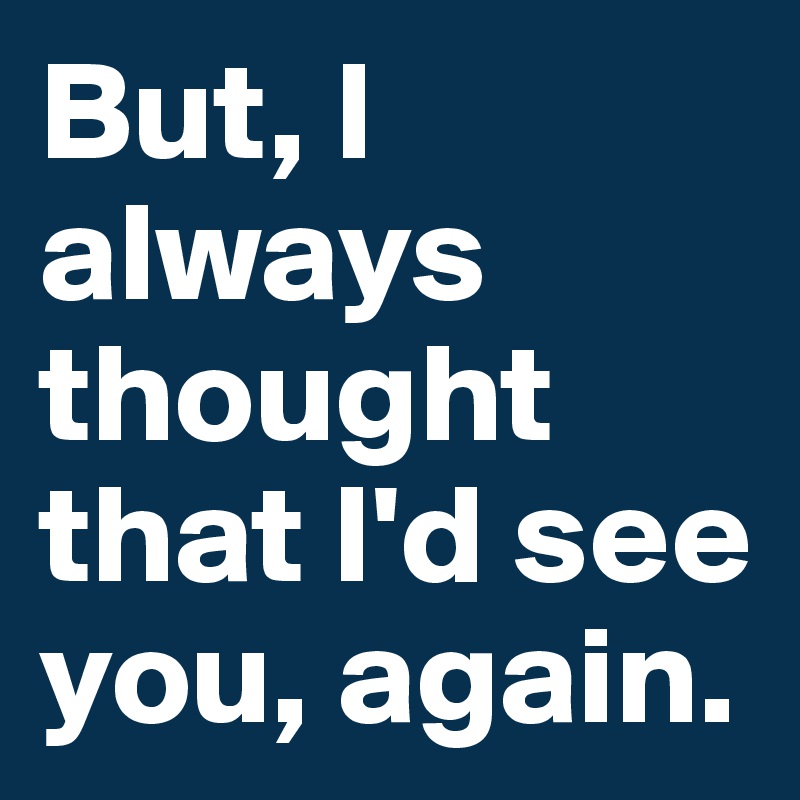 But, I always thought that I'd see you, again.