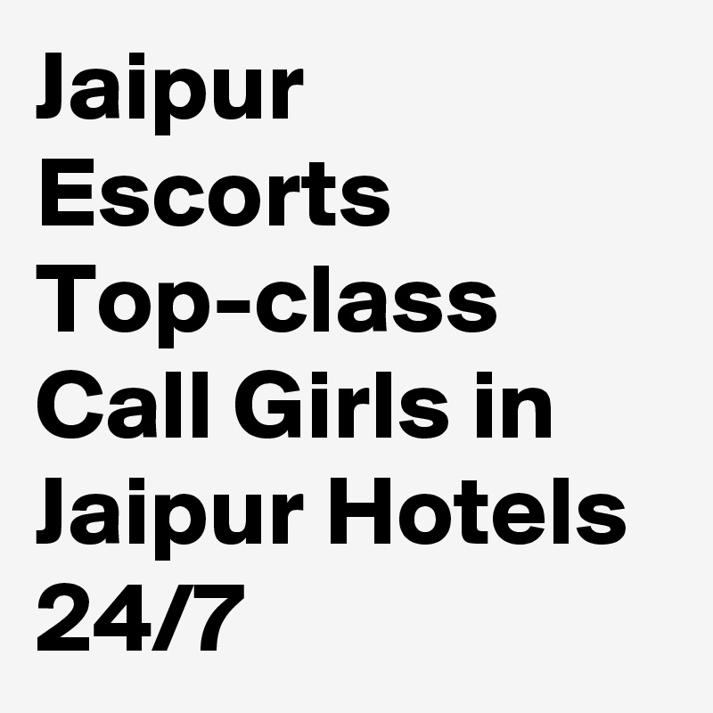 Jaipur Escorts Top-class Call Girls in Jaipur Hotels 24/7