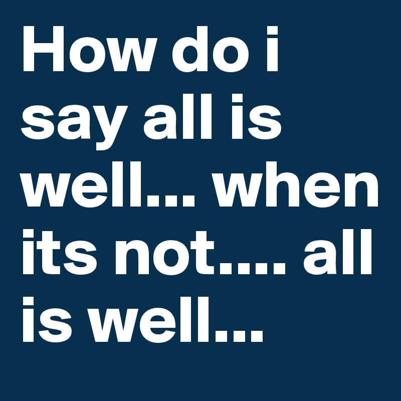 How do i say all is well... when its not.... all is well...