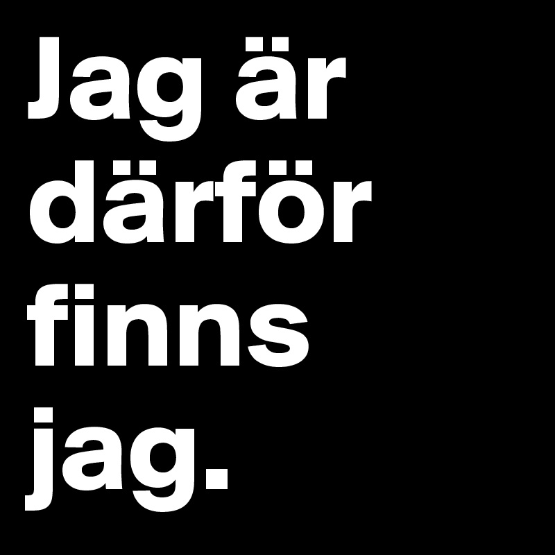 Jag är därför finns jag.