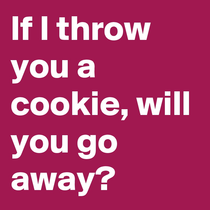 If I throw you a cookie, will you go away?