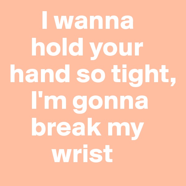       I wanna     
    hold your            hand so tight,
    I'm gonna
    break my    
        wrist