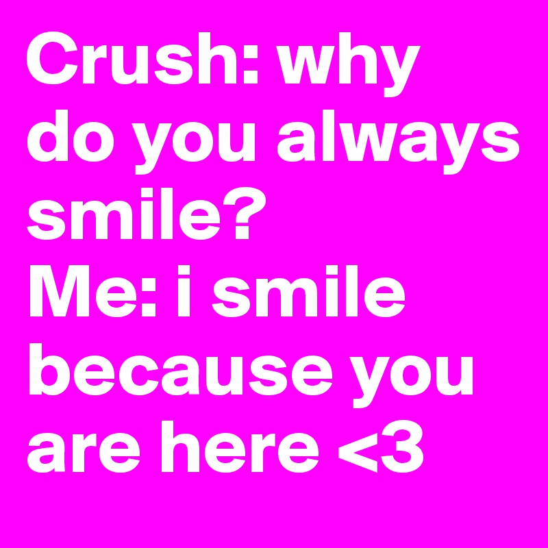 Crush: why do you always smile? 
Me: i smile because you are here <3