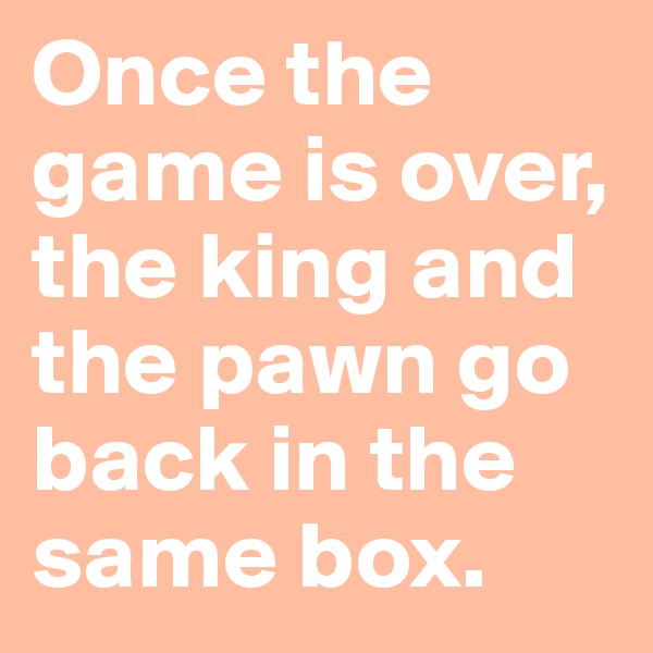 Once the game is over, the king and the pawn go back in the same box.