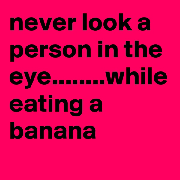 never look a person in the eye........while eating a banana