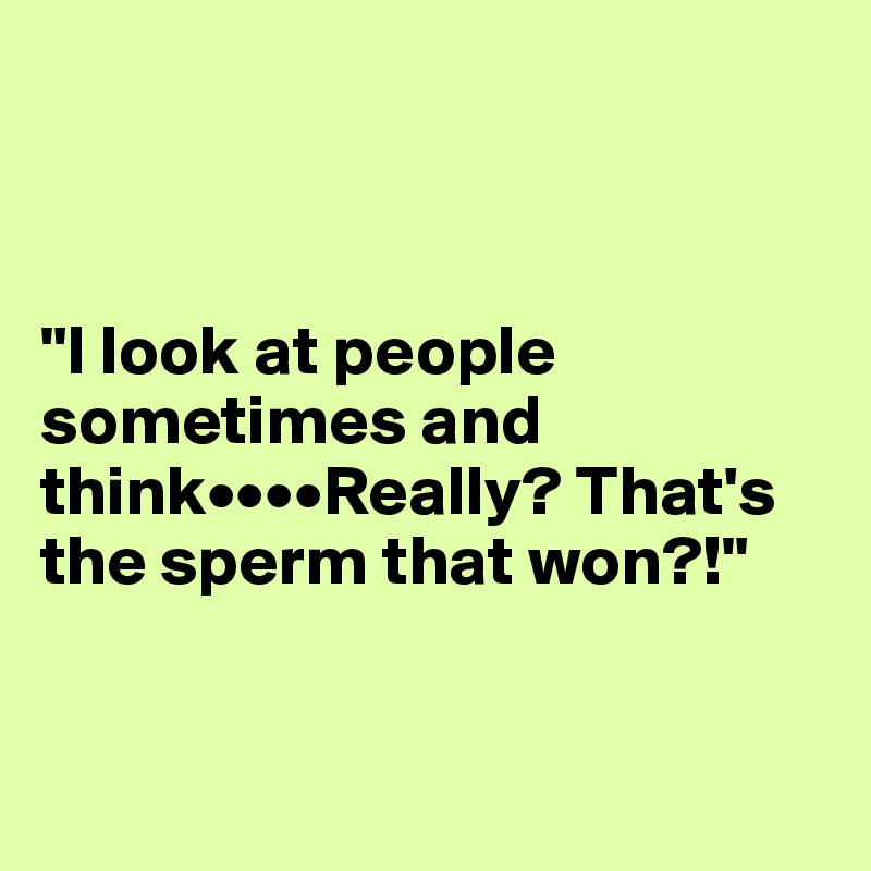 



"I look at people sometimes and think••••Really? That's the sperm that won?!"



