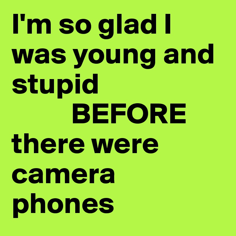 I'm so glad I was young and stupid 
          BEFORE 
there were camera phones