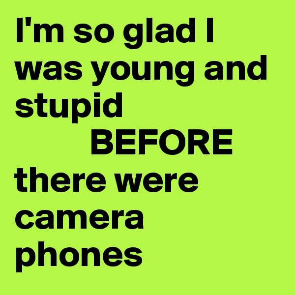 I'm so glad I was young and stupid 
          BEFORE 
there were camera phones