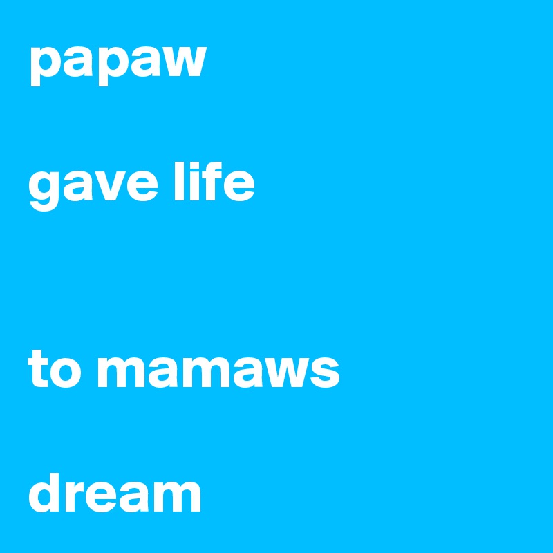 papaw

gave life


to mamaws 

dream