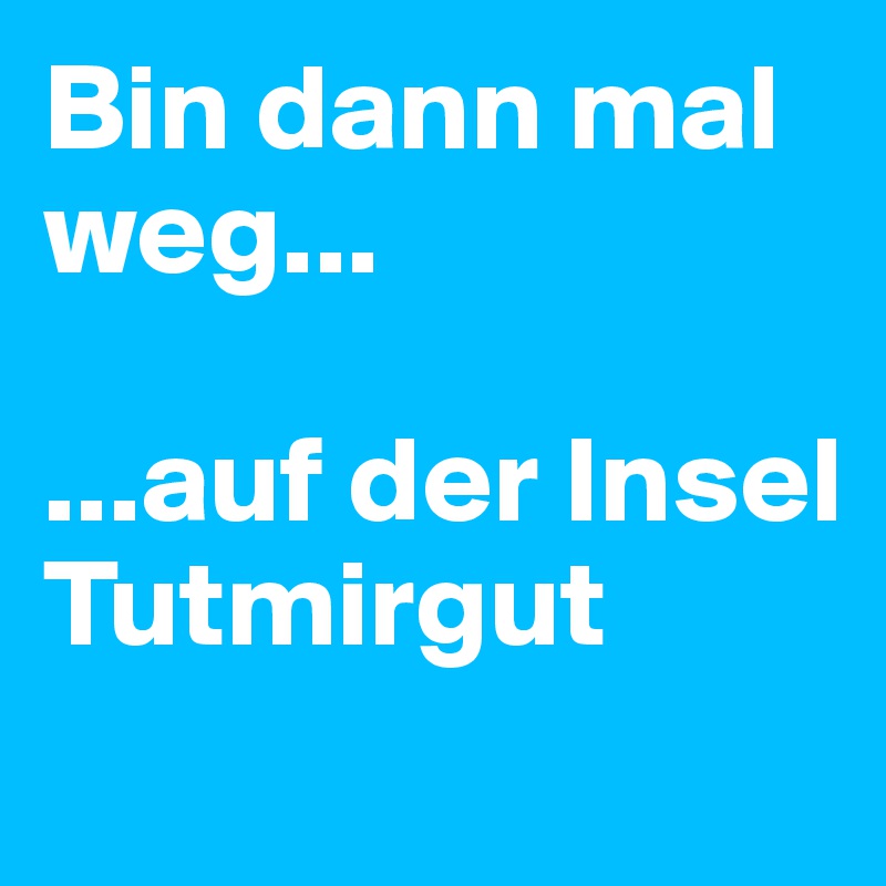 Bin dann mal weg...

...auf der Insel Tutmirgut
