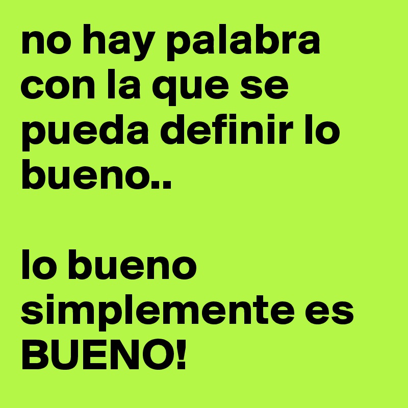 no hay palabra con la que se pueda definir lo bueno.. 

lo bueno simplemente es BUENO! 