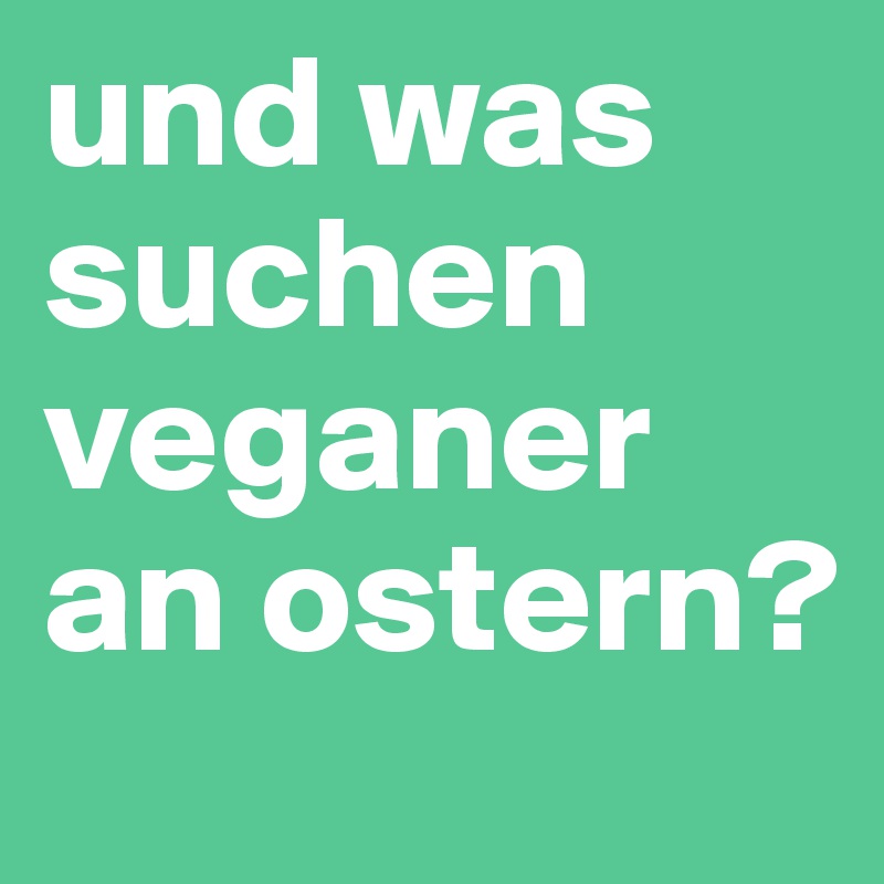 und was suchen veganer an ostern?