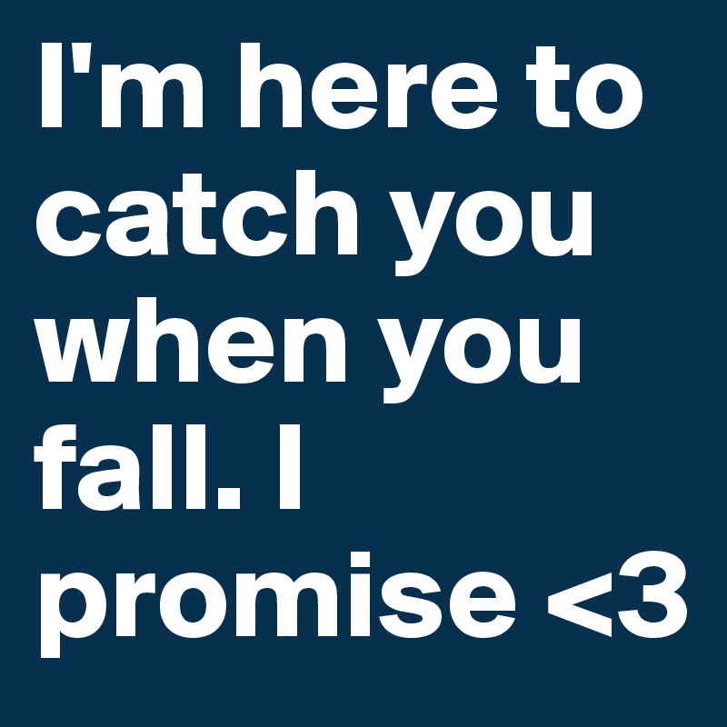I'm here to catch you when you fall. I promise <3