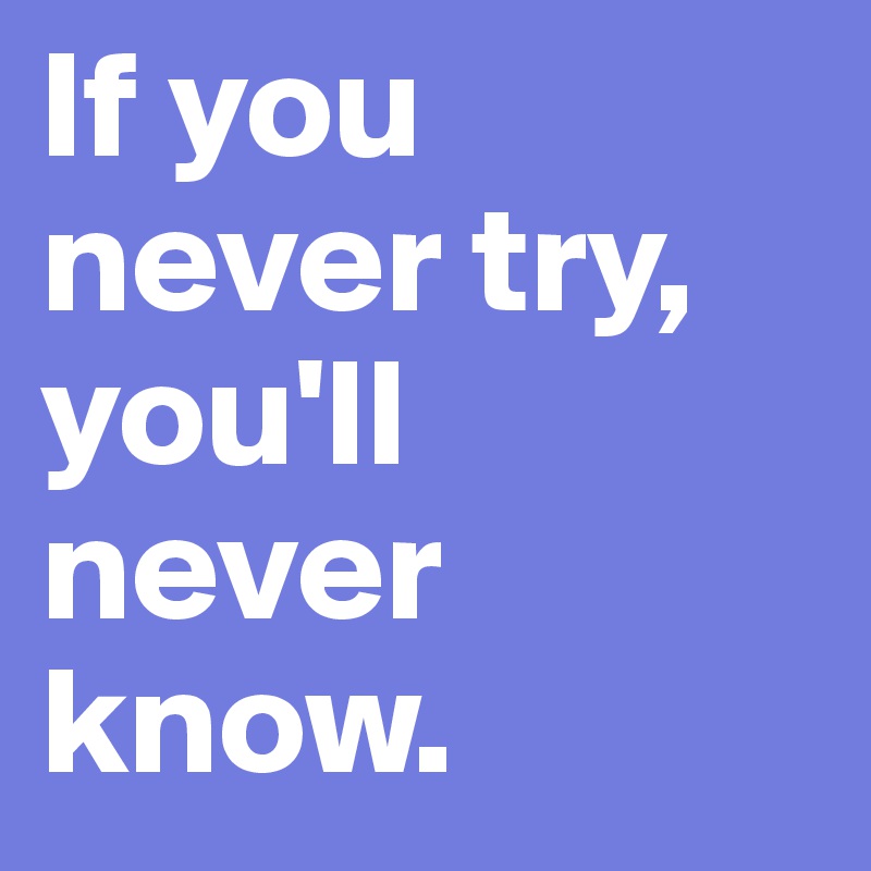 If you never try, you'll never know.