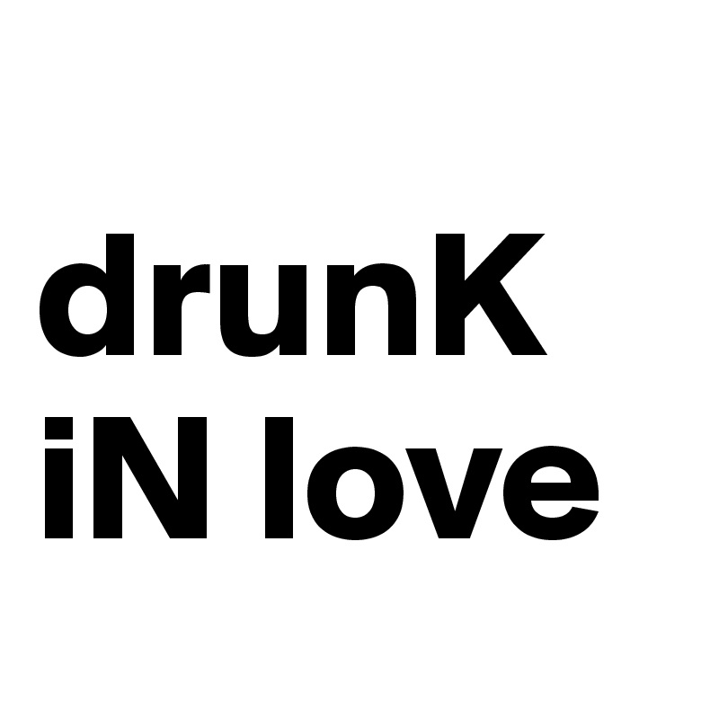 
drunK 
iN love