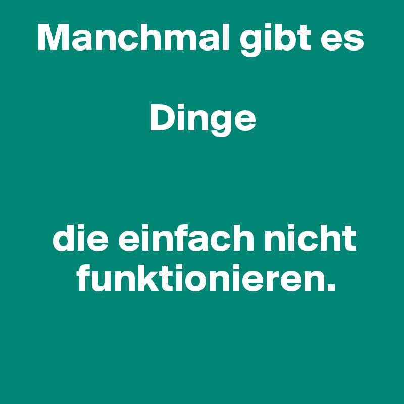   Manchmal gibt es                       

                Dinge 


    die einfach nicht       
       funktionieren.

