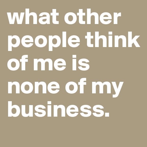 what other people think of me is none of my business.
