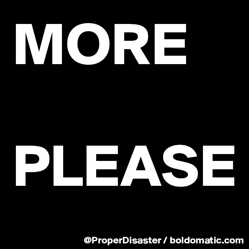 MORE 
  PLEASE