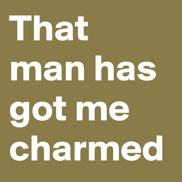 That man has got me charmed