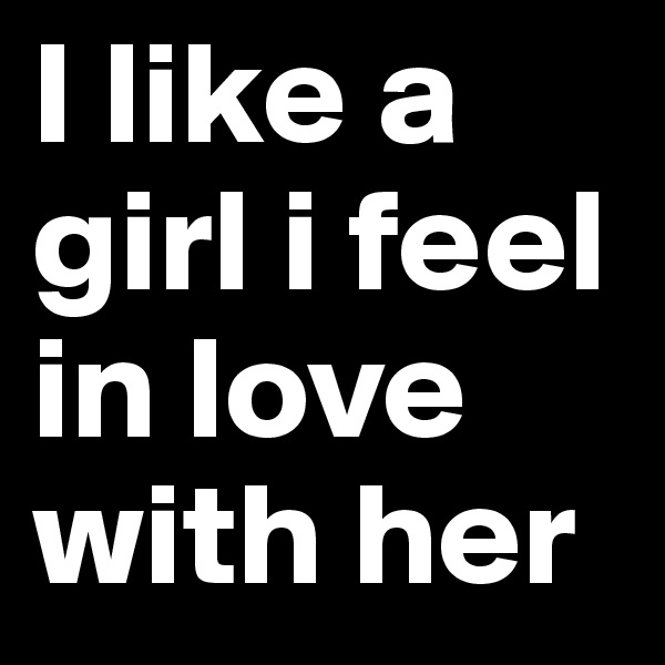 I like a girl i feel in love with her 