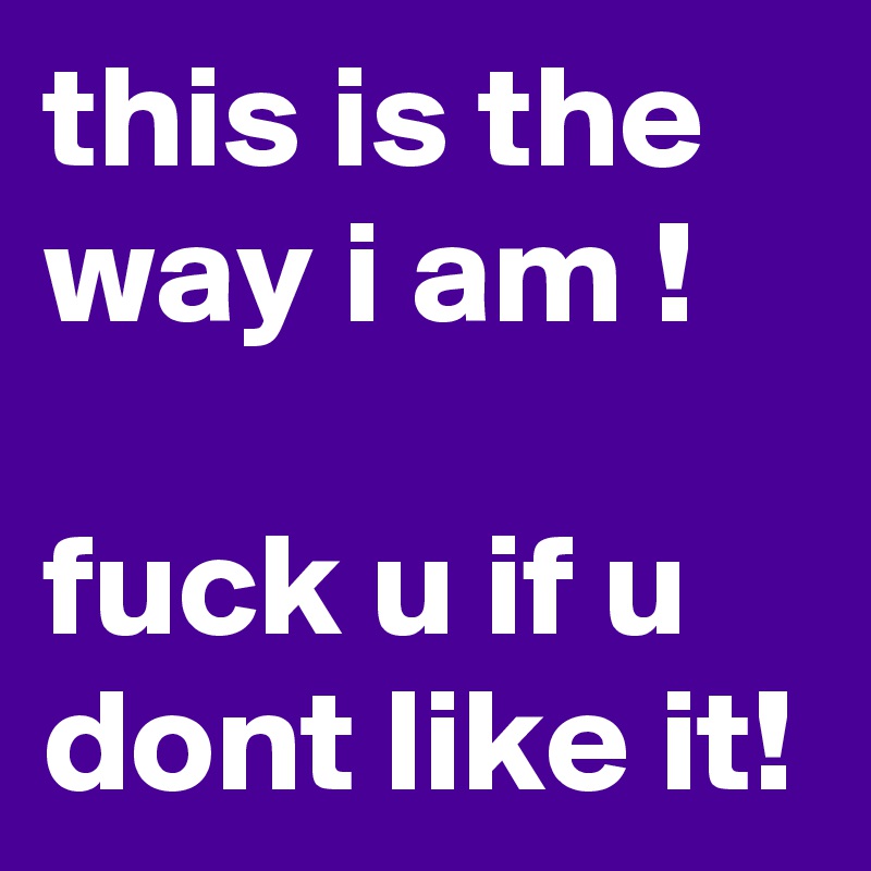this is the way i am !

fuck u if u dont like it!