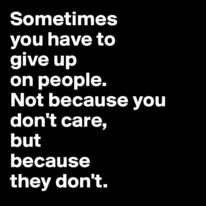 Sometimes 
you have to 
give up 
on people. 
Not because you don't care, 
but 
because
they don't.