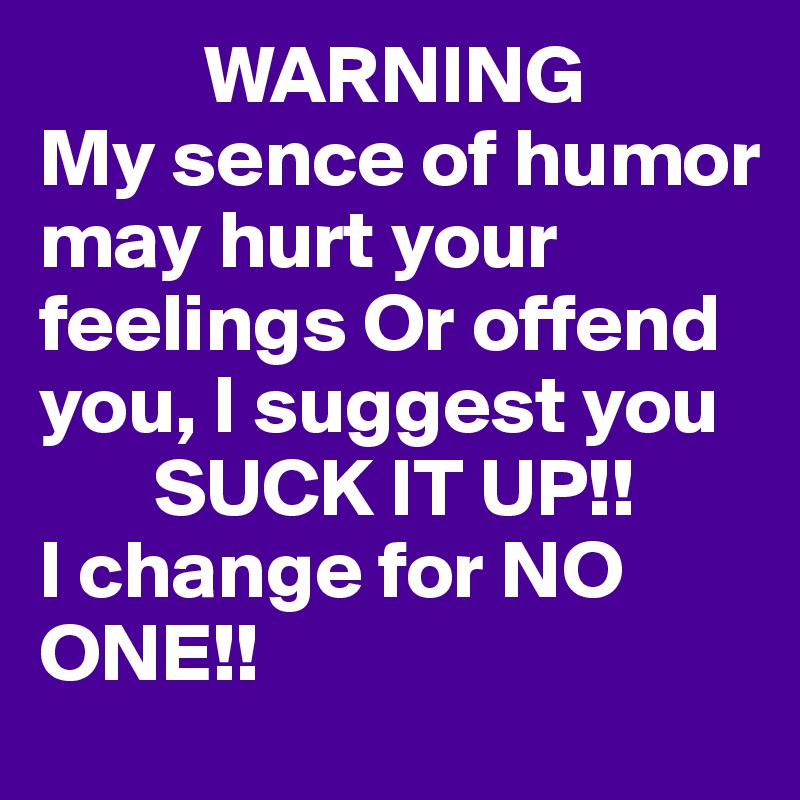           WARNING
My sence of humor may hurt your feelings Or offend you, I suggest you 
       SUCK IT UP!! 
I change for NO ONE!!