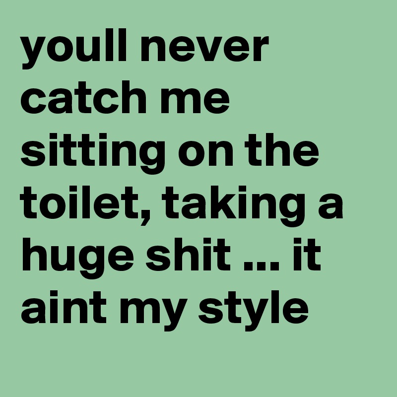 youll never catch me sitting on the toilet, taking a huge shit ... it aint my style