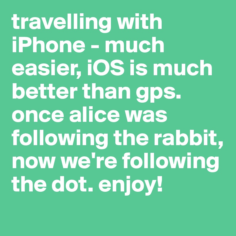 travelling with iPhone - much easier, iOS is much better than gps. once alice was following the rabbit, now we're following the dot. enjoy!