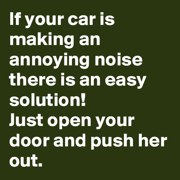 If your car is making an annoying noise there is an easy solution! 
Just open your door and push her out.