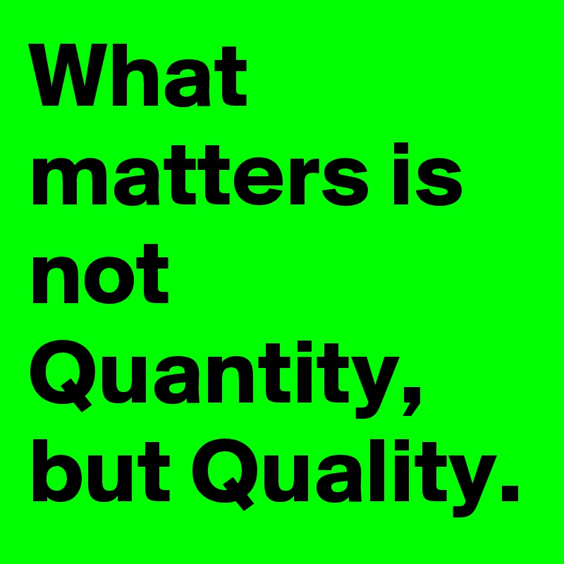 What matters is not Quantity, but Quality.