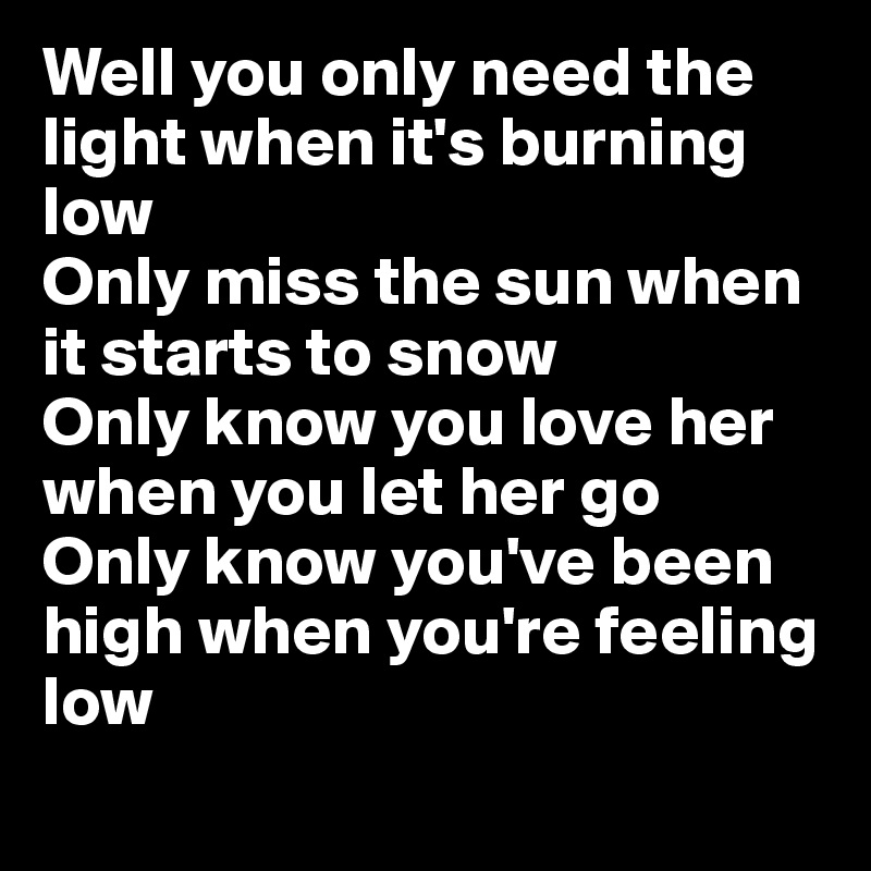 Well you only need the light when it's burning low
Only miss the sun when it starts to snow
Only know you love her when you let her go
Only know you've been high when you're feeling low

