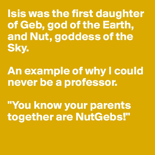 Isis was the first daughter of Geb, god of the Earth, and Nut, goddess of the Sky. 

An example of why I could never be a professor.

"You know your parents together are NutGebs!"

