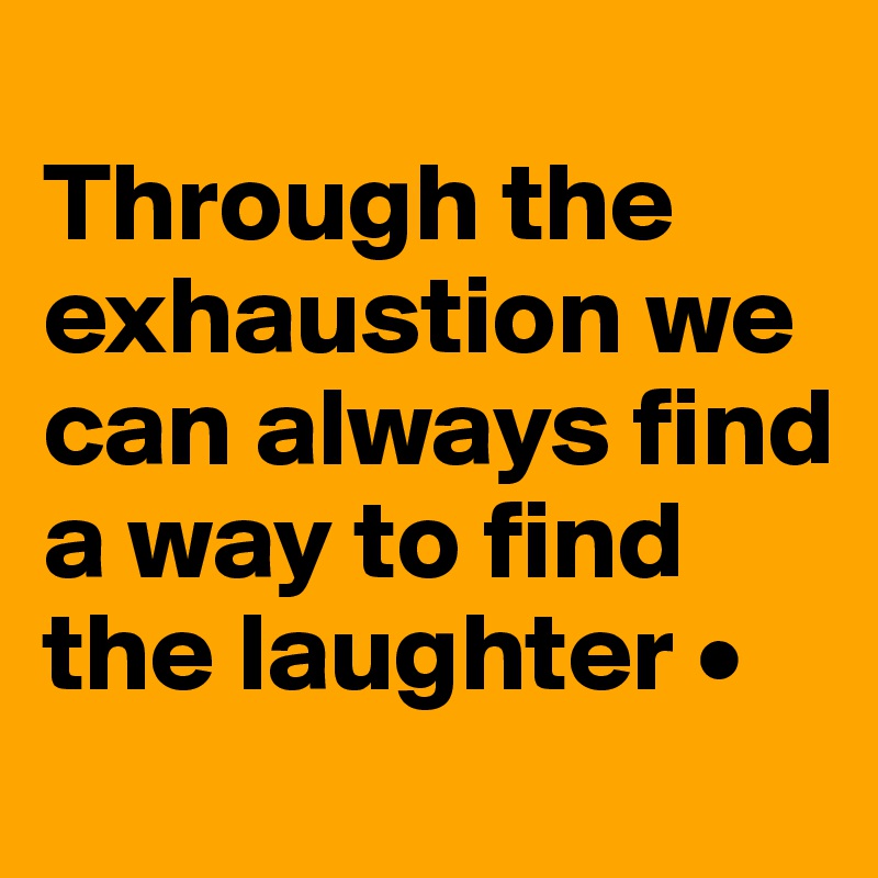 
Through the exhaustion we can always find a way to find the laughter •