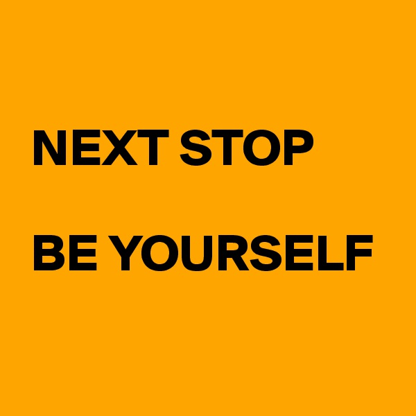 

 NEXT STOP

 BE YOURSELF

