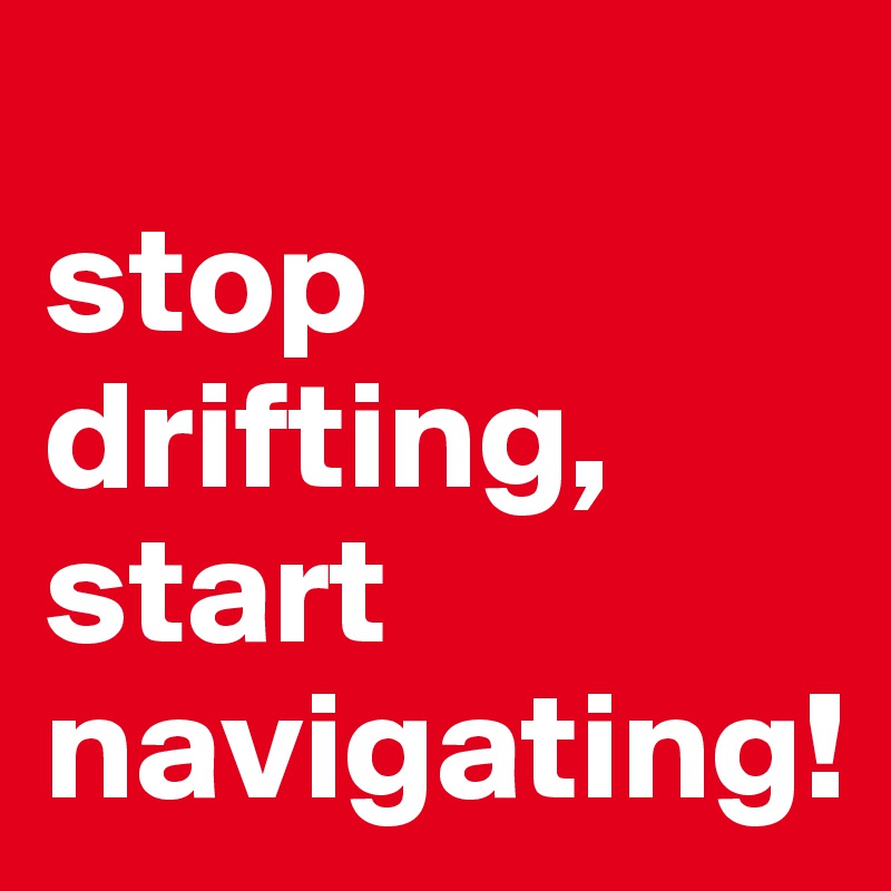 
stop drifting, 
start navigating!