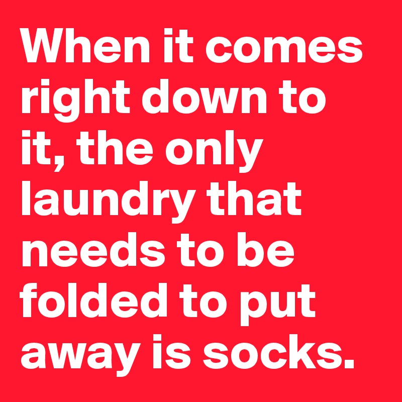 When it comes right down to it, the only laundry that needs to be folded to put away is socks. 