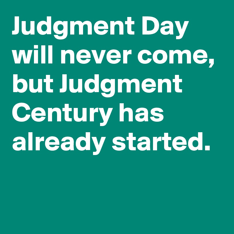 Judgment Day will never come, but Judgment Century has already started.