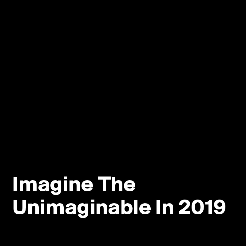 






Imagine The Unimaginable In 2019