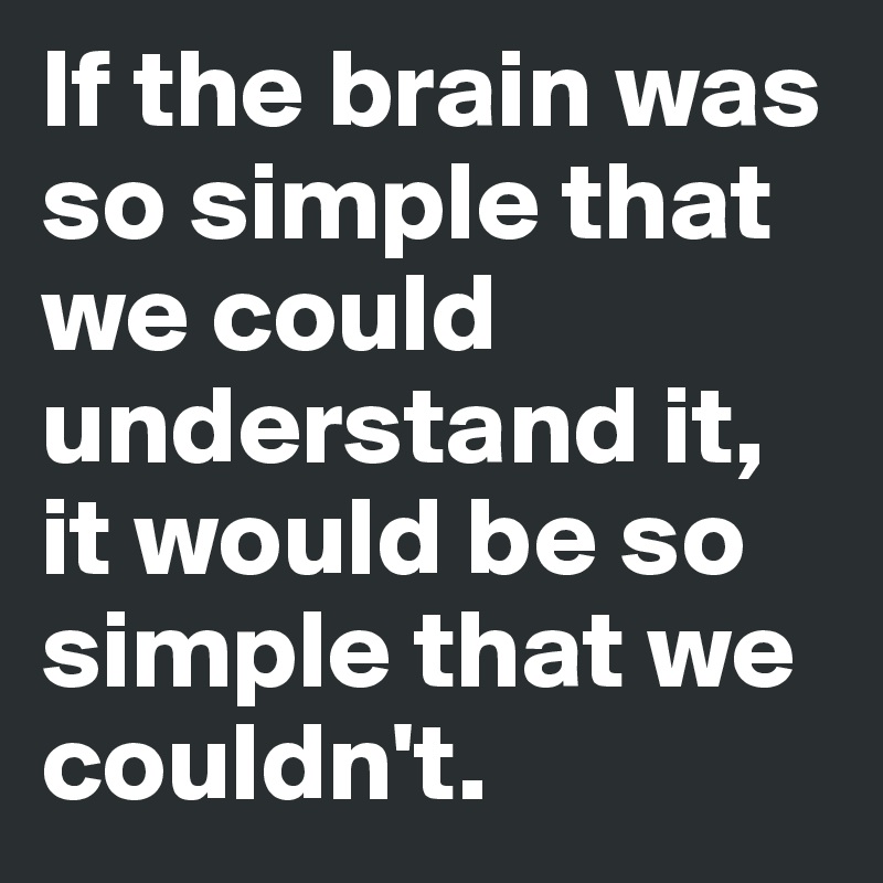 If the brain was so simple that we could understand it, it would be so simple that we couldn't.