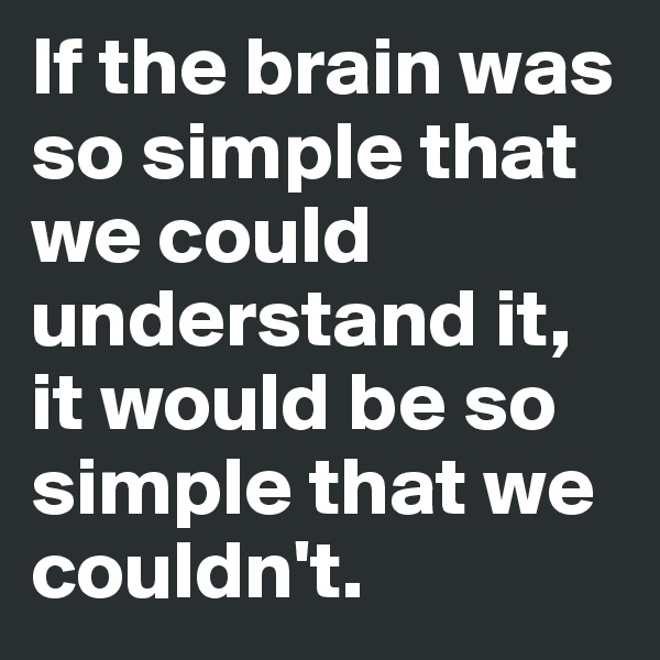 If the brain was so simple that we could understand it, it would be so simple that we couldn't.