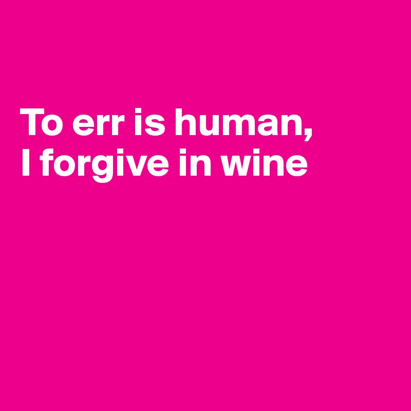 

To err is human, 
I forgive in wine




