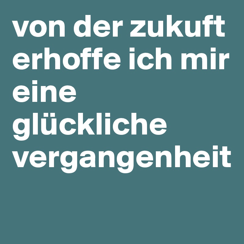 von der zukuft erhoffe ich mir eine glückliche vergangenheit
