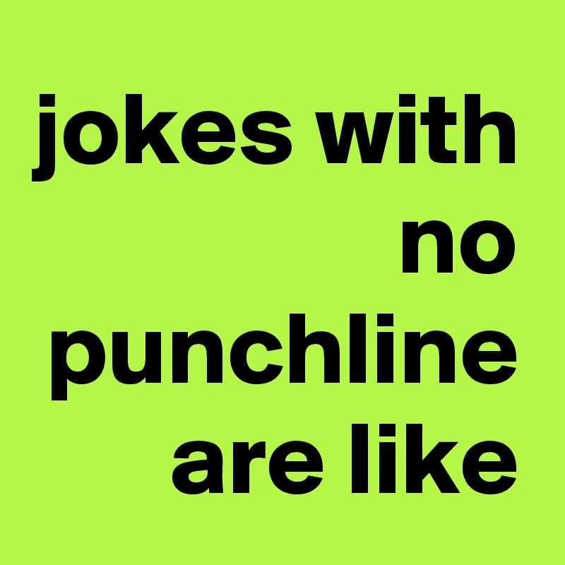 jokes with no punchline are like - Post by Krisargent on Boldomatic